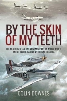 By the Skin of My Teeth : The Memoirs of an RAF Mustang Pilot in World War II and of Flying Sabres with USAF in Korea