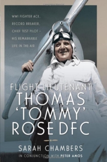 Flight Lieutenant Thomas 'Tommy' Rose DFC : WWI Fighter Ace, Record Breaker, Chief Test Pilot - His Remarkable Life in the Air