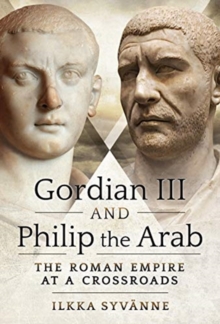 Gordian III and Philip the Arab : The Roman Empire at a Crossroads