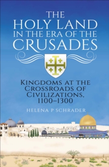 The Holy Land in the Era of the Crusades : Kingdoms at the Crossroads of Civilizations, 1100-1300