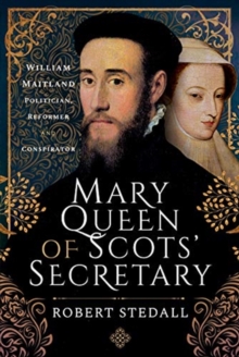 Mary Queen of Scots' Secretary : William Maitland - Politician, Reformer and Conspirator