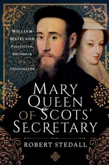 Mary Queen of Scots' Secretary : William Maitland-Politician, Reformer and Conspirator