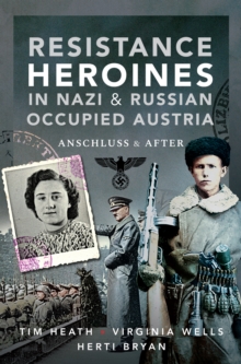 Resistance Heroines in Nazi & Russian Occupied Austria : Anschluss and After