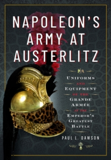 Napoleon's Army at Austerlitz : Uniforms and Equipment of the Grande Armee at the Emperor's Greatest Battle