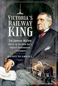 Victoria's Railway King : Sir Edward Watkin, One of the Victorian Era's Greatest Entrepreneurs and Visionaries