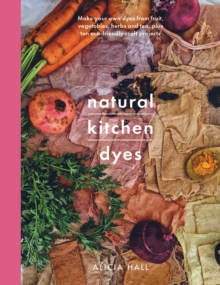 Natural Kitchen Dyes : Make Your Own Dyes from Fruit, Vegetables, Herbs and Tea, Plus 12 Eco-Friendly Craft Projects