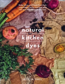 Natural Kitchen Dyes : Make Your Own Dyes from Fruit, Vegetables, Herbs and Tea, Plus 12 Eco-Friendly Craft Projects