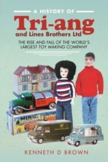 A History of Tri-ang and Lines Brothers Ltd : The rise and fall of the World s largest Toy making Company