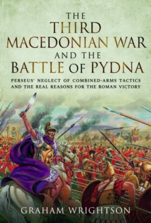 The Third Macedonian War and Battle of Pydna : Perseus' Neglect of Combined-arms Tactics and the Real Reasons for the Roman Victory