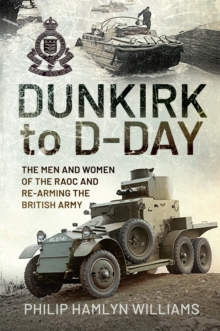 Dunkirk to D-Day : The Men and Women of the RAOC and Re-Arming the British Army