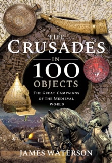 The Crusades in 100 Objects : The Great Campaigns of the Medieval World