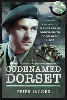 Codenamed Dorset : The Wartime Exploits of Major Colin Ogden-Smith Commando and SOE