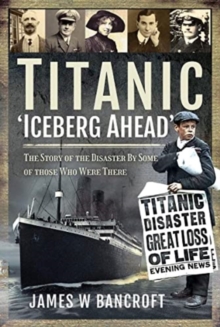 Titanic: 'Iceberg Ahead' : The Story of the Disaster By Some of those Who Were There