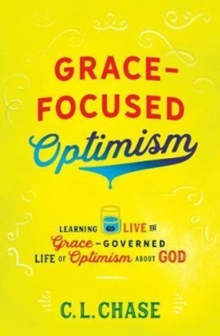 Grace-Focused Optimism : Learning to Live the Grace-Governed Life of Optimism About God, Paperback / softback Book Grace-Focused Optimism : Learning to Live the Grace-Governed Life of Optimism About God, Paperback / softback Book