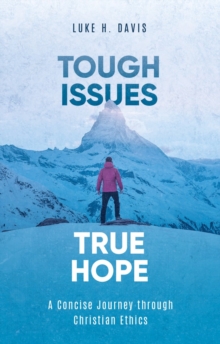 Tough Issues, True Hope : A Concise Journey through Christian Ethics