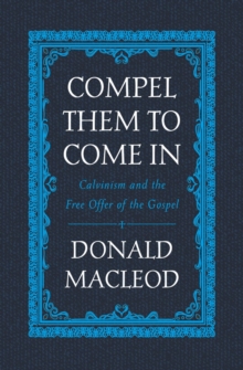 Compel Them To Come In : Calvinism And The Free Offer Of The Gospel