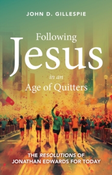 Following Jesus in an Age of Quitters : The Resolutions of Jonathan Edwards for Today