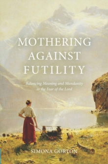 Mothering Against Futility : Balancing Meaning and Mundanity in the Fear of the Lord