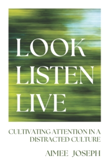 Look, Listen, Live : Cultivating Attention in a Distracted Culture