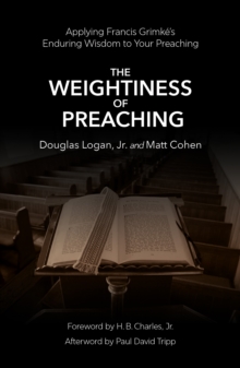 The Weightiness of Preaching : Applying Francis Grimkes Enduring Wisdom To Your Preaching