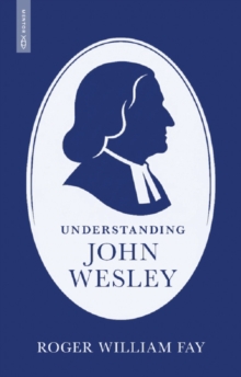 Understanding John Wesley : Reassessing His Faith, Theology, and Legacy