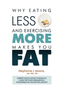 Why Eating Less and Exercising More Makes You Fat : Current Health Advice is Failing Us - Learn the Four Fundamentals For Burning Fat and Getting Healthy