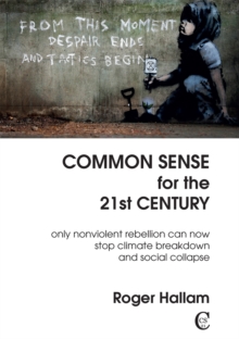 Common Sense For The 21st Century : Only Nonviolent Rebellion Can Now Stop Climate Breakdown And Social Collapse