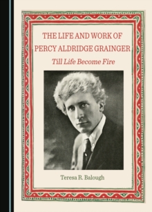 The Life and Work of Percy Aldridge Grainger : Till Life Become Fire