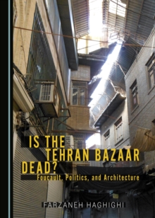 None Is the Tehran Bazaar Dead? Foucault, Politics, and Architecture