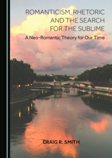 None Romanticism, Rhetoric and the Search for the Sublime : A Neo-Romantic Theory for Our Time