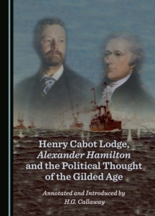 None Henry Cabot Lodge, Alexander Hamilton and the Political Thought of the Gilded Age