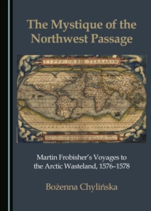 The Mystique of the Northwest Passage : Martin Frobisher's Voyages to the Arctic Wasteland, 1576-1578