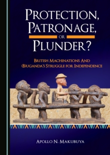 None Protection, Patronage, or Plunder? British Machinations and (B)uganda's Struggle for Independence