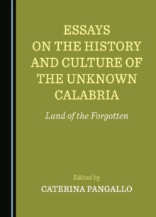 None Essays on the History and Culture of the Unknown Calabria : Land of the Forgotten