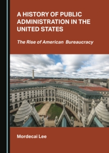 A History of Public Administration in the United States : The Rise of American Bureaucracy