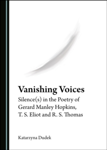 None Vanishing Voices : Silence(s) in the Poetry of Gerard Manley Hopkins, T. S. Eliot and R. S. Thomas