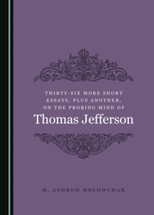 None Thirty-Six More Short Essays, Plus Another, on the Probing Mind of Thomas Jefferson