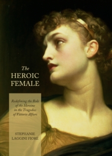 The Heroic Female : Redefining the Role of the Heroine in the Tragedies of Vittorio Alfieri