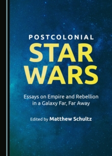 None Postcolonial Star Wars : Essays on Empire and Rebellion in a Galaxy Far, Far Away