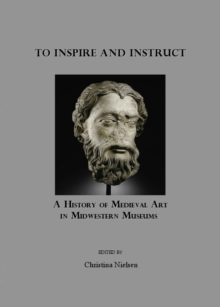 None To Inspire and Instruct : A History of Medieval Art in Midwestern Museums