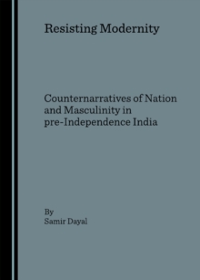 None Resisting Modernity : Counternarratives of Nation and Masculinity in pre-Independence India