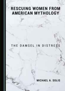 None Rescuing Women from American Mythology : The Damsel in Distress