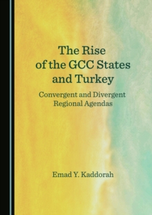 The Rise of the GCC States and Turkey : Convergent and Divergent Regional Agendas