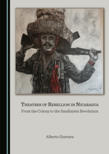 None Theatres of Rebellion in Nicaragua : From the Colony to the Sandinista Revolution