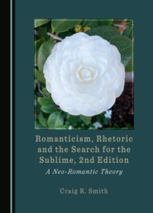 None Romanticism, Rhetoric and the Search for the Sublime, 2nd Edition : A Neo-Romantic Theory