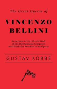 The Great Operas of Vincenzo Bellini - An Account of the Life and Work of This Distinguished Composer, with Particular Attention to His Operas