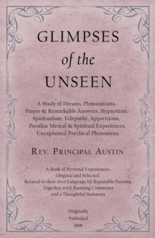 Glimpses of the Unseen - A Study of Dreams, Premonitions, Prayer and Remarkable Answers, Hypnotism, Spiritualism, Telepathy, Apparitions, Peculiar Mental and Spiritual Experiences, Unexplained Psychic