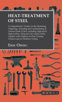 Heat-Treatment of Steel : Including High-speed, High-Carbon, Alloy and Low Carbon Steels, Together with Chapters on Heat-Treating Furnaces and on Hardness Testing