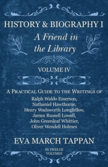 History and Biography I - A Friend in the Library : Volume IV - A Practical Guide to the Writings of Ralph Waldo Emerson, Nathaniel Hawthorne, Henry Wadsworth Longfellow, James Russell Lowell, John Gr