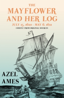 The Mayflower and Her Log - July 15, 1620 - May 6, 1621 - Chiefly from Original Sources : With the Essay 'The Myth of the "Mayflower"' by G. K. Chesterton